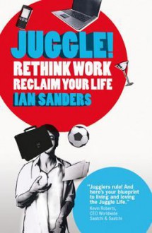 Juggle!: Rethink Work, Reclaim Your Life - Ian Sanders