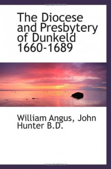 The Diocese and Presbytery of Dunkeld 1660-1689 - William Angus, John Hunter