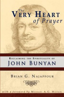 The Very Heart of Prayer: Reclaiming John Bunyan's Spirituality - Brian G. Najapfour, Michael A.G. Haykin, Roger D. Duke