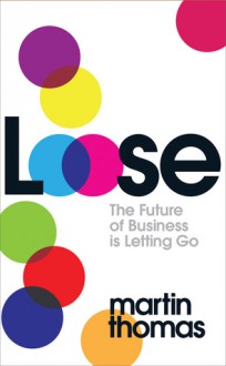 Loose: The Future of Business is Letting Go: How to Break the Rules of Business - Martin Thomas