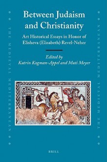 Between Judaism and Christianity: Art Historical Essays in Honor of Elisheva (Elisabeth) Revel-Neher - Katrin Kogman-Appel, Mati Meyer