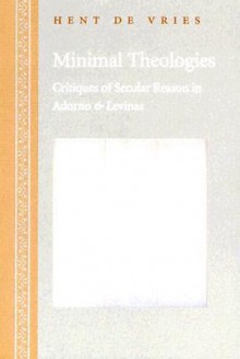 Minimal Theologies: Critiques of Secular Reason in Adorno and Levinas - Hent de Vries