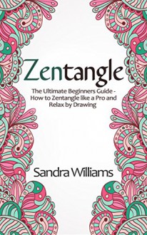 Zentangle: The Ultimate Beginner's Guide- How to Zentangle like a Pro and Relax by Drawing - Sandra Williams