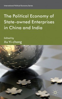 The Political Economy of State-owned Enterprises in China and India - Xu Yi-Chong