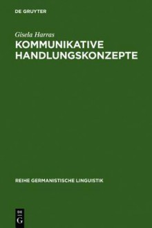 Kommunikative Handlungskonzepte: Oder, Eine Möglichkeit, Handlungsabfolgen Als Zusammenhänge Zu Erklären, Exemplarisch An Theatertexten - Gisela Harras