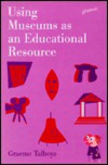 Using Museums as an Educational Resource: An Introductory Handbook for Students and Teachers - Graeme K. Talboys