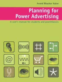 Planning for Power Advertising: A User's Manual for Students and Practitioners - Anand Halve