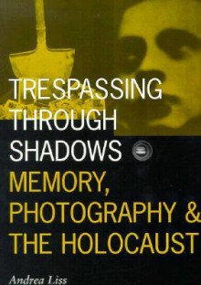 Trespassing Through Shadows: Memory, Photography, And The Holocaust - Andrea Liss