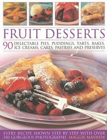 Fruit Desserts: 90 Delectable Pies, Puddings, Tarts, Bakes, Ice Creams, Cakes, Pastries and Preserves - Maggie Mayhew