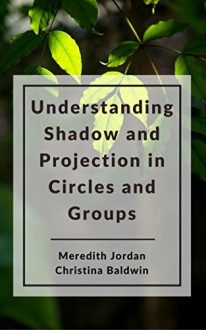 Understanding Shadow and Projection in Circles and Groups (The Circle Way Booklets Book 3) - Meredith Jordan, Christina Baldwin