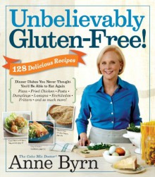 Unbelievably Gluten-Free: 128 Delicious Recipes: Dinner Dishes You Never Thought You'd Be Able to Eat Again - Anne Byrn