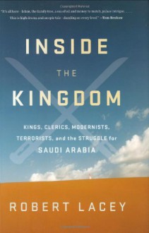 Inside the Kingdom: Kings, Clerics, Modernists, Terrorists, and the Struggle for Saudi Arabia - Robert Lacey