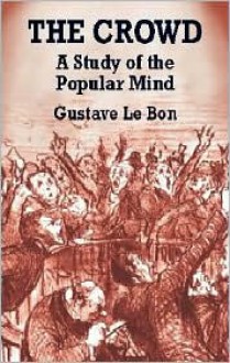 The Crowd: A Study of the Popular Mind - Gustave Le Bon