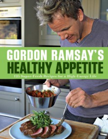 Gordon Ramsay's Healthy Appetite: 125 Super-Fresh Recipes for a High-Energy Life - Gordon Ramsay