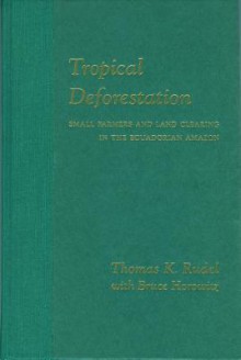 Tropical Deforestation: Small Farmers and Land Clearing in the Ecudorian Amazon - Thomas K. Rudel