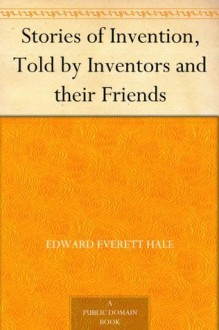 Stories of Invention, Told by Inventors and their Friends - Edward Everett Hale