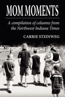 Mom Moments: A Compilation of Columns from the Northwest Indiana Times - Carrie Steinweg