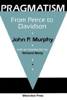 Pragmatism: From Peirce To Davidson - John P. Murphy, Ana R Murphy