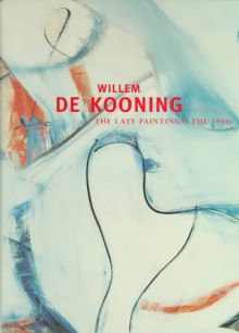 Willem de Kooning: The Late Paintings, the 1980s - Gary Garrels, Robert Storr