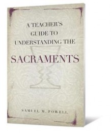 A Teacher's Guide to Understanding the Sacraments - Samuel M. Powell