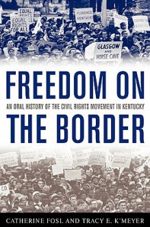 Freedom on the Border: An Oral History of the Civil Rights Movement in Kentucky - Catherine Fosl, Tracy E. K'Meyer, Terry Birdwhistell, Douglas A. Boyd, James C. Klotter