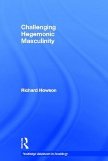 Challenging Hegemonic Masculinity - Richard Howson