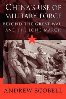 China's Use of Military Force: Beyond the Great Wall and the Long March - Andrew Scobell, William Kirby