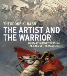 The Artist and the Warrior: Military History through the Eyes of the Masters - Theodore K. Rabb