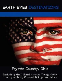 Fayette County, Ohio: Including the Colonel Charles Young House, the Lynchburg Covered Bridge, and More - Martha Martin