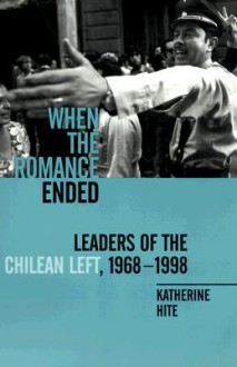 When the Romance Ended: Leaders of the Chilean Left, 1968-1998 - Katherine Hite