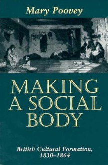 Making a Social Body: British Cultural Formation, 1830-1864 - Mary Poovey