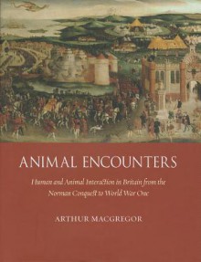 Animal Encounters: Human and Animal Interaction in Britain from the Norman Conquest to World War One - Arthur MacGregor