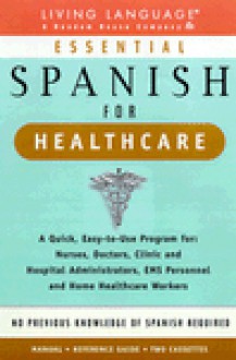 Essential Spanish for Healthcare : A Quick, Easy-To-Use Program for : Nurses, Doctors, Clinic and Hospital Administrators, Ems Personnel and Home Healthcare Workers - Living Language