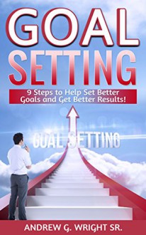 Goal Setting:9 Steps To Help Set Better Goals and Get Better Results: Goal Setting: Set Better Goals - Andrew Wright