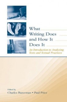 What Writing Does and How It Does It: An Introduction to Analyzing Texts and Textual Practices - Charles Bazerman, Paul Prior