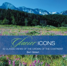 Glacier Icons: 50 Classic Views of the Crown of the Continent - Bert Gildart