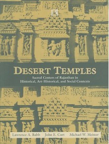 Desert Temples: Sacred Centers of Rajasthan in Historical, Art-Historical, and Social Contexts - Lawrence A. Babb, John E. Cort, Michael W. Meister