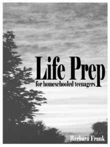 Life Prep for Homeschooled Teenagers: A Parent-Friendly Curriculum for Teaching Teens to Handle Money, Live Moral Lives and Get Ready - Barbara Frank