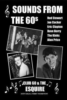 Sounds from the 60s - Club 60 & the Esquire: Behind the Scenes During the Great Days of 60s Rock N' Roll, Blues, Pop and Jazz - Don Hale, Terry Thornton
