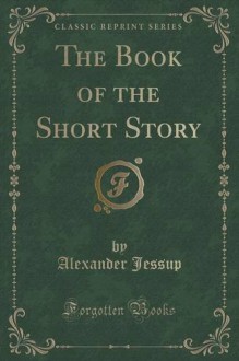 The Book of the Short Story (Classic Reprint) - Alexander Jessup