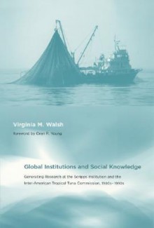 Global Institutions and Social Knowledge: Generating Research at the Scripps Institution and the Inter-American Tropical Tuna Commission, 1900s-1990s - Virginia M. Walsh, Oran R. Young