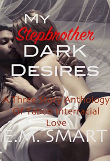 My Stepbrother, Dark Desires: A Three Story Anthology of Taboo Interracial Love - E.M. Smart