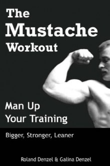 The Mustache Workout: Man Up Your Training - Bigger, Stronger, Leaner - Roland Denzel, Galina Denzel