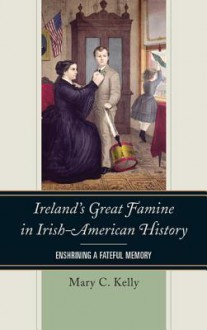 Ireland's Great Famine in Irish-American History: Enshrining a Fateful Memory - Mary Kelly