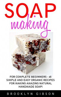 Soap Making: For Complete Beginners - 45 Simple And Easy Organic Recipes For Making Amazing Natural Handmade Soap! (Soap Making, How To Make Soap, Soap Making Book) - Brooklyn Gibson