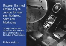 Discover the Most Obvious Key to Success for Your Own Business... Sales and Marketing: 39 Steps Forward and 39 Reasons Why and How Sales and Marketing - Richard Walters
