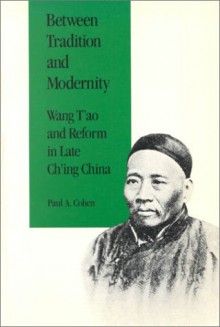 Between Tradition and Modernity: Wang T'Ao and Reform in Late Ch'ing China - Paul A. Cohen