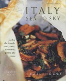 Italy: Sea to Sky: Food of the Islands, Rivers, Mountains and Plains - Ursula Ferrigno