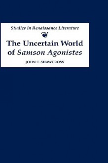 The Uncertain World of Samson Agonistes Uncertain World of Samson Agonistes Uncertain World of Samson Agonistes - John T. Shawcross