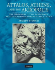 Attalos, Athens, and the Akropolis: The Pergamene 'Little Barbarians' and Their Roman and Renaissance Legacy - Andrew Stewart